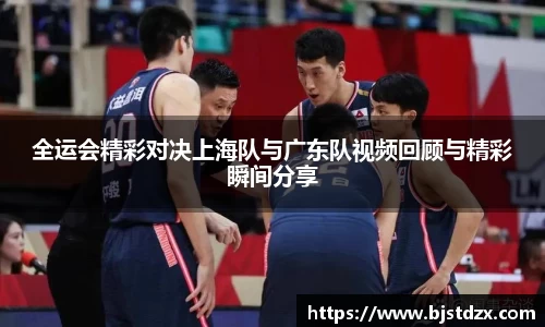 全运会精彩对决上海队与广东队视频回顾与精彩瞬间分享