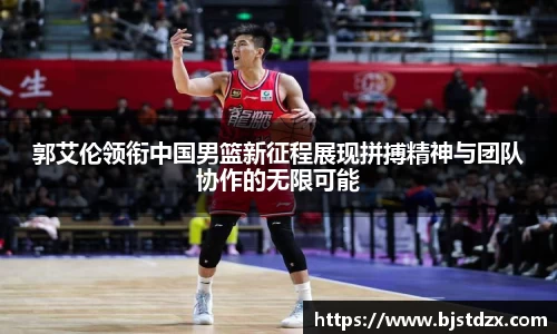 熊猫体育郭艾伦领衔中国男篮新征程展现拼搏精神与团队协作的无限可能