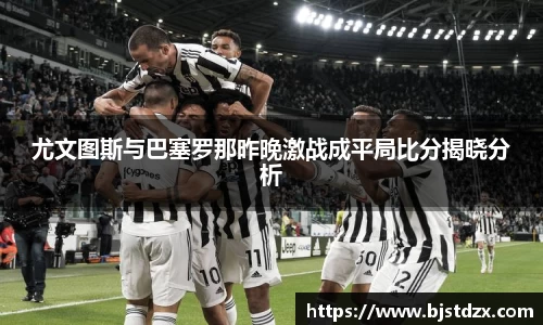 熊猫体育尤文图斯与巴塞罗那昨晚激战成平局比分揭晓分析